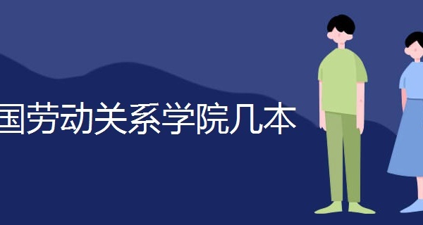中国劳动关系学院怎么样?就业前景怎么样？中国劳动关系学院几本
